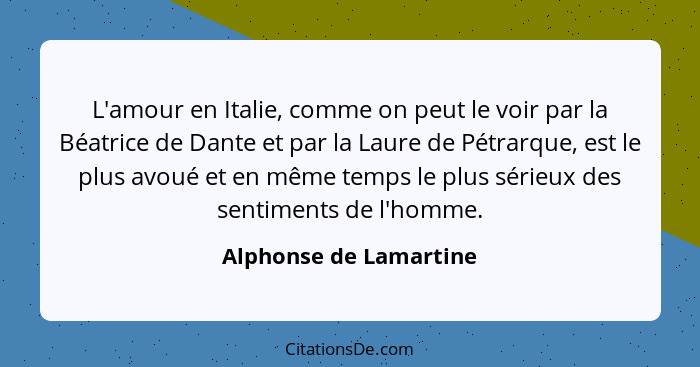 L'amour en Italie, comme on peut le voir par la Béatrice de Dante et par la Laure de Pétrarque, est le plus avoué et en même t... - Alphonse de Lamartine