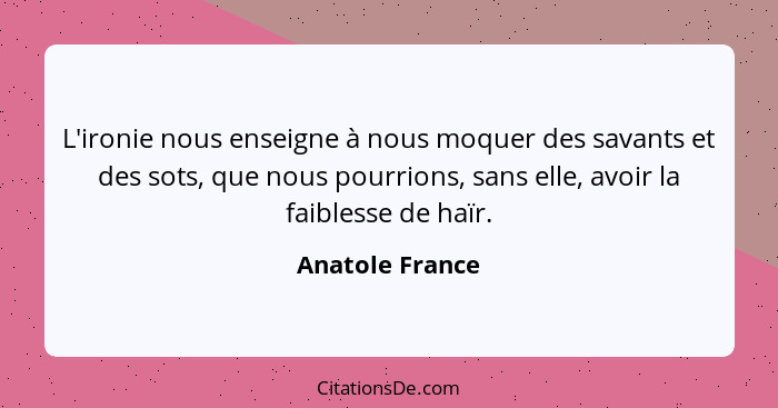 L'ironie nous enseigne à nous moquer des savants et des sots, que nous pourrions, sans elle, avoir la faiblesse de haïr.... - Anatole France