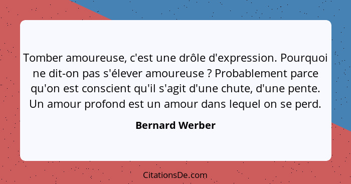 Tomber amoureuse, c'est une drôle d'expression. Pourquoi ne dit-on pas s'élever amoureuse ? Probablement parce qu'on est conscie... - Bernard Werber