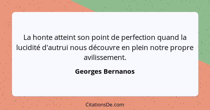 La honte atteint son point de perfection quand la lucidité d'autrui nous découvre en plein notre propre avilissement.... - Georges Bernanos