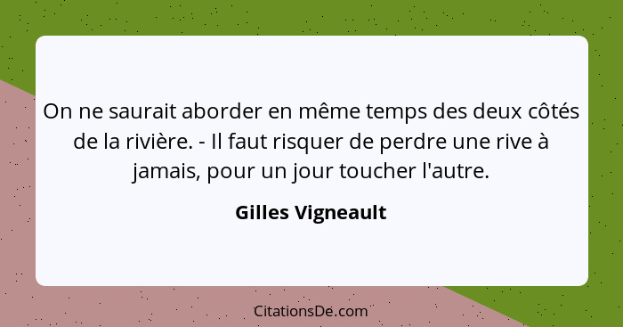 On ne saurait aborder en même temps des deux côtés de la rivière. - Il faut risquer de perdre une rive à jamais, pour un jour touch... - Gilles Vigneault