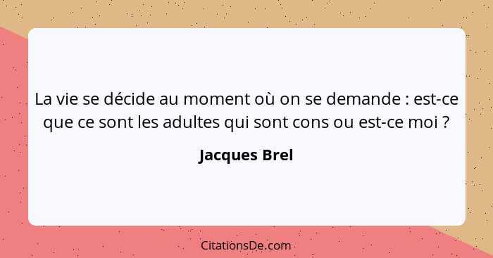 La vie se décide au moment où on se demande : est-ce que ce sont les adultes qui sont cons ou est-ce moi ?... - Jacques Brel
