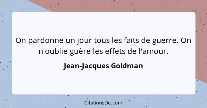 On pardonne un jour tous les faits de guerre. On n'oublie guère les effets de l'amour.... - Jean-Jacques Goldman