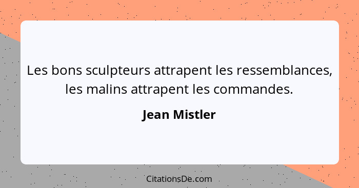 Les bons sculpteurs attrapent les ressemblances, les malins attrapent les commandes.... - Jean Mistler