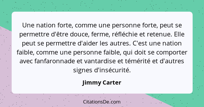 Une nation forte, comme une personne forte, peut se permettre d'être douce, ferme, réfléchie et retenue. Elle peut se permettre d'aider... - Jimmy Carter