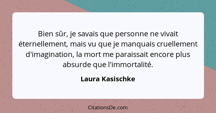 Bien sûr, je savais que personne ne vivait éternellement, mais vu que je manquais cruellement d'imagination, la mort me paraissait e... - Laura Kasischke