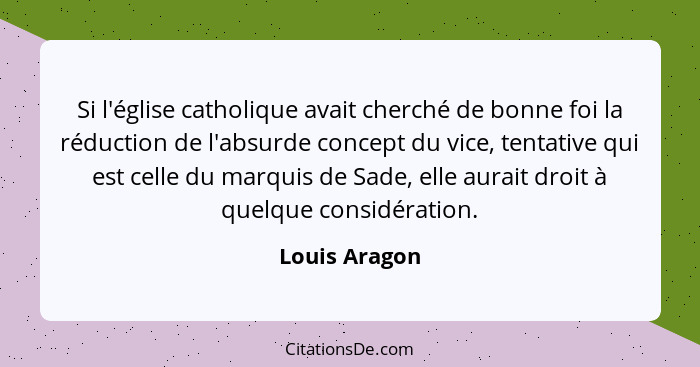 Si l'église catholique avait cherché de bonne foi la réduction de l'absurde concept du vice, tentative qui est celle du marquis de Sade... - Louis Aragon