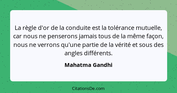 La règle d'or de la conduite est la tolérance mutuelle, car nous ne penserons jamais tous de la même façon, nous ne verrons qu'une pa... - Mahatma Gandhi