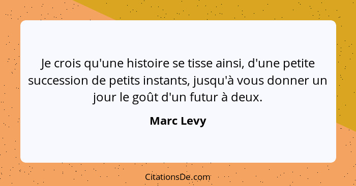 Je crois qu'une histoire se tisse ainsi, d'une petite succession de petits instants, jusqu'à vous donner un jour le goût d'un futur à deux... - Marc Levy