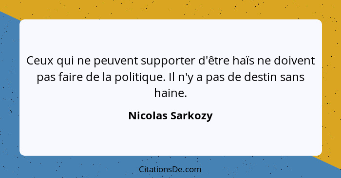 Ceux qui ne peuvent supporter d'être haïs ne doivent pas faire de la politique. Il n'y a pas de destin sans haine.... - Nicolas Sarkozy