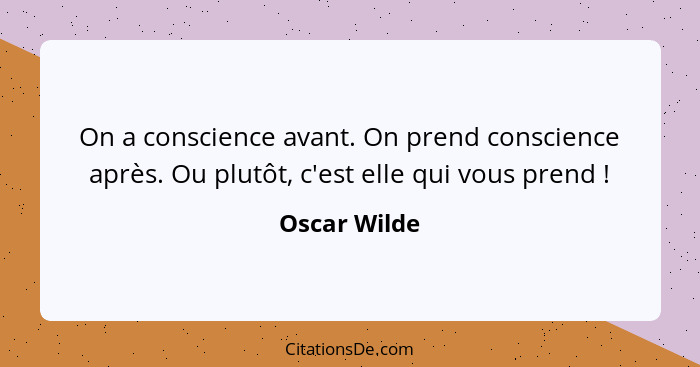 On a conscience avant. On prend conscience après. Ou plutôt, c'est elle qui vous prend !... - Oscar Wilde