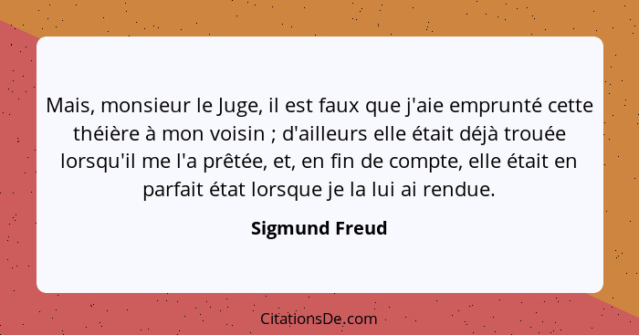 Mais, monsieur le Juge, il est faux que j'aie emprunté cette théière à mon voisin ; d'ailleurs elle était déjà trouée lorsqu'il m... - Sigmund Freud