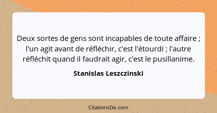 Deux sortes de gens sont incapables de toute affaire ; l'un agit avant de réfléchir, c'est l'étourdi ; l'autre réflé... - Stanislas Leszczinski