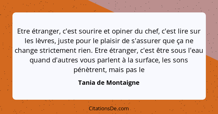 Etre étranger, c'est sourire et opiner du chef, c'est lire sur les lèvres, juste pour le plaisir de s'assurer que ça ne change st... - Tania de Montaigne