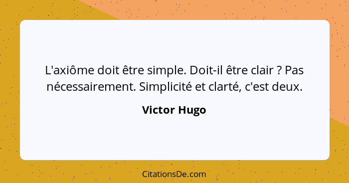 L'axiôme doit être simple. Doit-il être clair ? Pas nécessairement. Simplicité et clarté, c'est deux.... - Victor Hugo