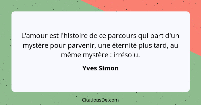 L'amour est l'histoire de ce parcours qui part d'un mystère pour parvenir, une éternité plus tard, au même mystère : irrésolu.... - Yves Simon