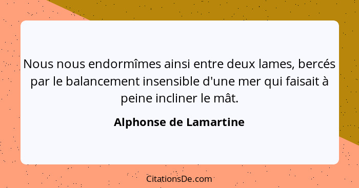 Nous nous endormîmes ainsi entre deux lames, bercés par le balancement insensible d'une mer qui faisait à peine incliner le mâ... - Alphonse de Lamartine