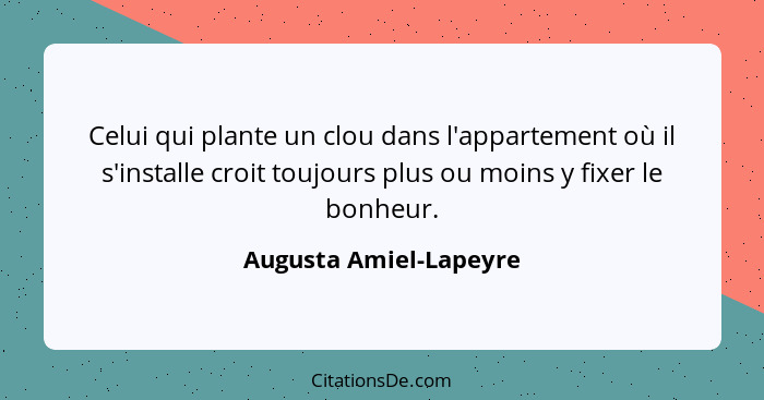 Celui qui plante un clou dans l'appartement où il s'installe croit toujours plus ou moins y fixer le bonheur.... - Augusta Amiel-Lapeyre