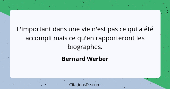 L'important dans une vie n'est pas ce qui a été accompli mais ce qu'en rapporteront les biographes.... - Bernard Werber
