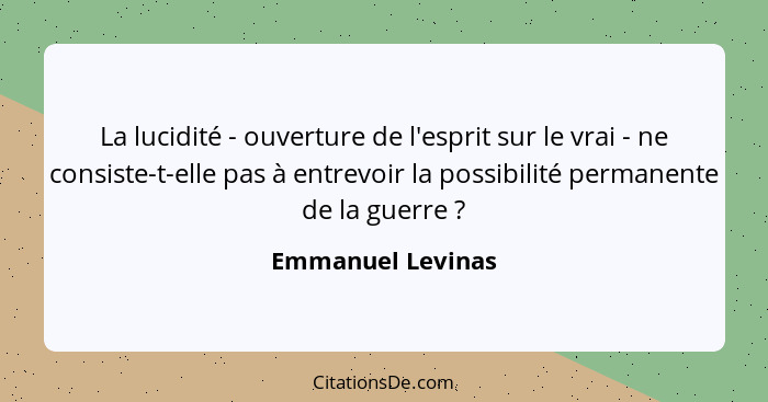 La lucidité - ouverture de l'esprit sur le vrai - ne consiste-t-elle pas à entrevoir la possibilité permanente de la guerre ?... - Emmanuel Levinas