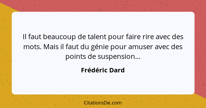 Il faut beaucoup de talent pour faire rire avec des mots. Mais il faut du génie pour amuser avec des points de suspension...... - Frédéric Dard