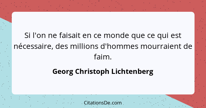 Si l'on ne faisait en ce monde que ce qui est nécessaire, des millions d'hommes mourraient de faim.... - Georg Christoph Lichtenberg