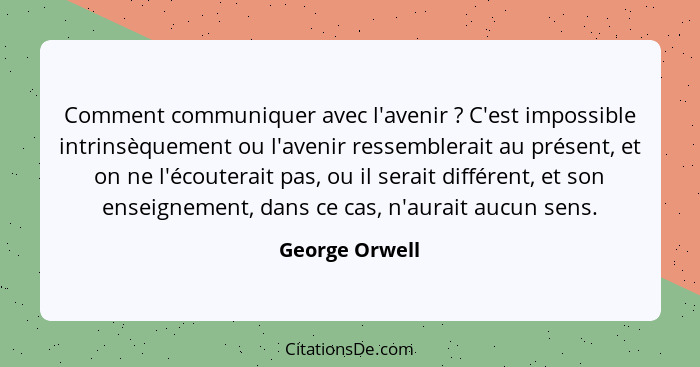 Comment communiquer avec l'avenir ? C'est impossible intrinsèquement ou l'avenir ressemblerait au présent, et on ne l'écouterait... - George Orwell