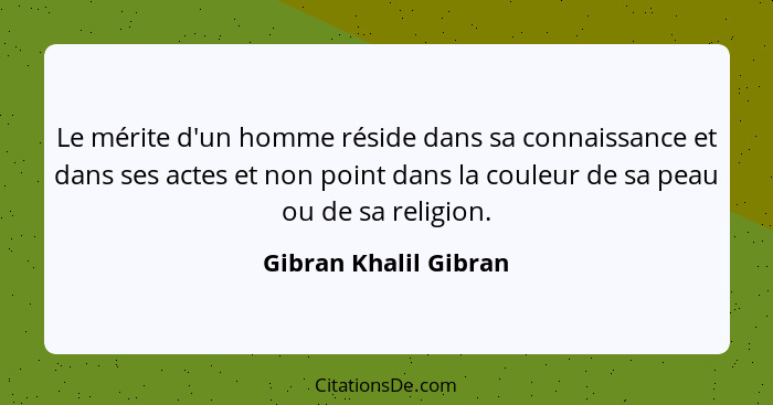 Le mérite d'un homme réside dans sa connaissance et dans ses actes et non point dans la couleur de sa peau ou de sa religion.... - Gibran Khalil Gibran