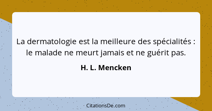 La dermatologie est la meilleure des spécialités : le malade ne meurt jamais et ne guérit pas.... - H. L. Mencken