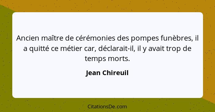 Ancien maître de cérémonies des pompes funèbres, il a quitté ce métier car, déclarait-il, il y avait trop de temps morts.... - Jean Chireuil