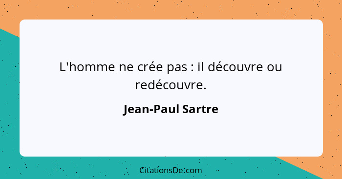 L'homme ne crée pas : il découvre ou redécouvre.... - Jean-Paul Sartre