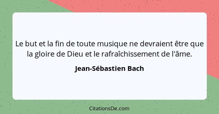 Le but et la fin de toute musique ne devraient être que la gloire de Dieu et le rafraîchissement de l'âme.... - Jean-Sébastien Bach