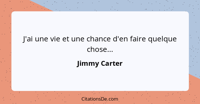 J'ai une vie et une chance d'en faire quelque chose...... - Jimmy Carter