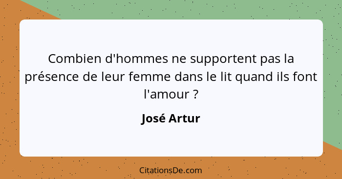 Combien d'hommes ne supportent pas la présence de leur femme dans le lit quand ils font l'amour ?... - José Artur