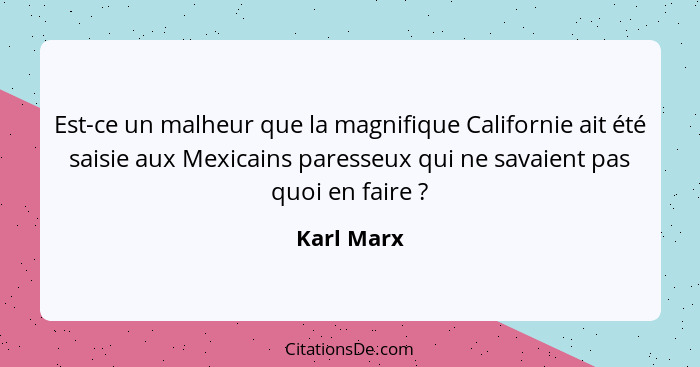 Est-ce un malheur que la magnifique Californie ait été saisie aux Mexicains paresseux qui ne savaient pas quoi en faire ?... - Karl Marx