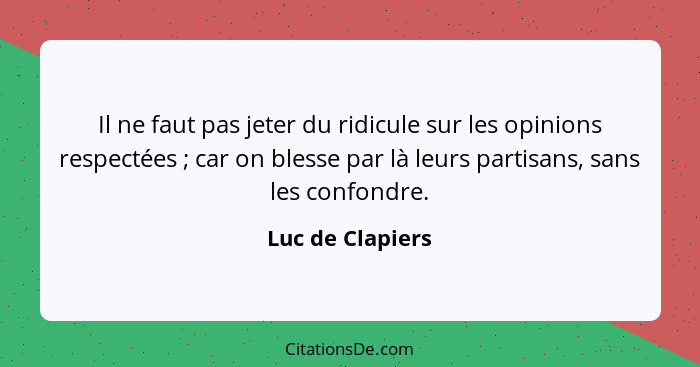 Il ne faut pas jeter du ridicule sur les opinions respectées ; car on blesse par là leurs partisans, sans les confondre.... - Luc de Clapiers