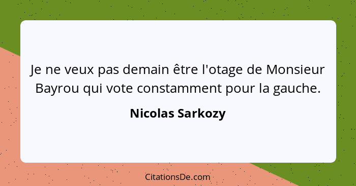 Je ne veux pas demain être l'otage de Monsieur Bayrou qui vote constamment pour la gauche.... - Nicolas Sarkozy