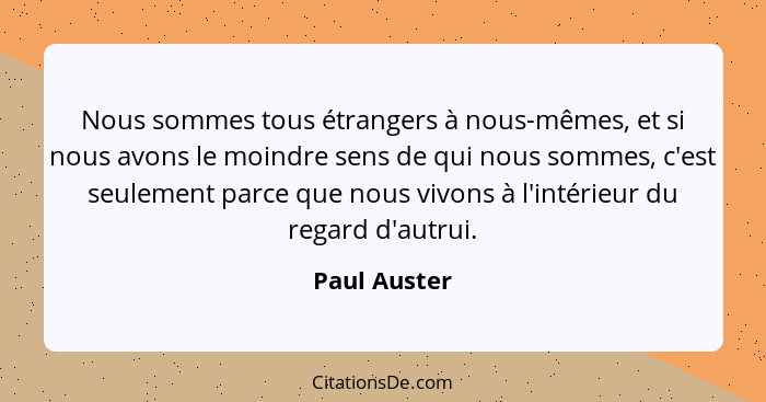 Nous sommes tous étrangers à nous-mêmes, et si nous avons le moindre sens de qui nous sommes, c'est seulement parce que nous vivons à l'... - Paul Auster