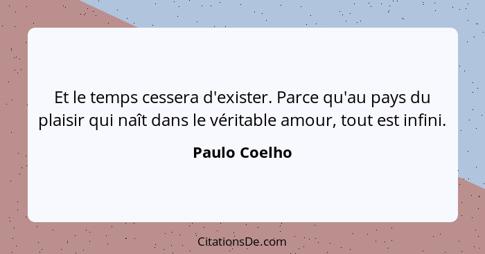 Et le temps cessera d'exister. Parce qu'au pays du plaisir qui naît dans le véritable amour, tout est infini.... - Paulo Coelho