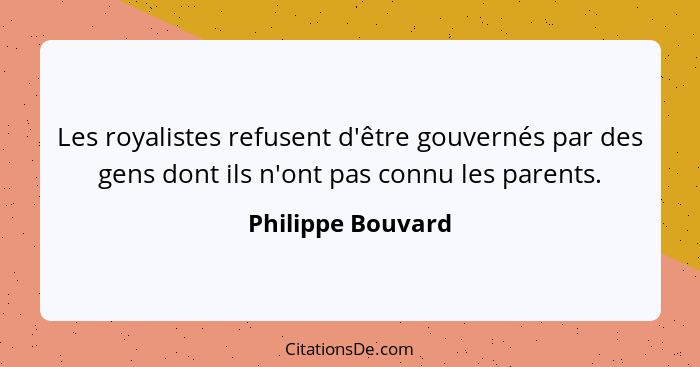 Les royalistes refusent d'être gouvernés par des gens dont ils n'ont pas connu les parents.... - Philippe Bouvard