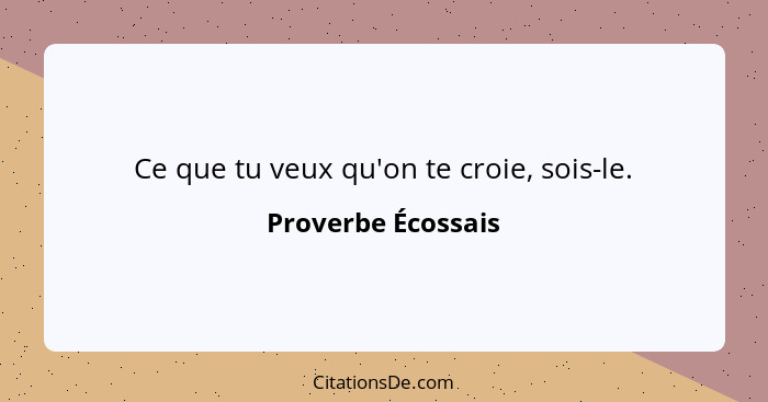 Ce que tu veux qu'on te croie, sois-le.... - Proverbe Écossais