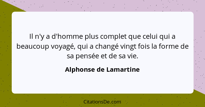 Il n'y a d'homme plus complet que celui qui a beaucoup voyagé, qui a changé vingt fois la forme de sa pensée et de sa vie.... - Alphonse de Lamartine