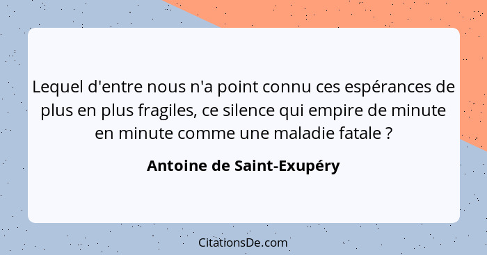 Lequel d'entre nous n'a point connu ces espérances de plus en plus fragiles, ce silence qui empire de minute en minute comm... - Antoine de Saint-Exupéry