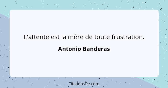 L'attente est la mère de toute frustration.... - Antonio Banderas