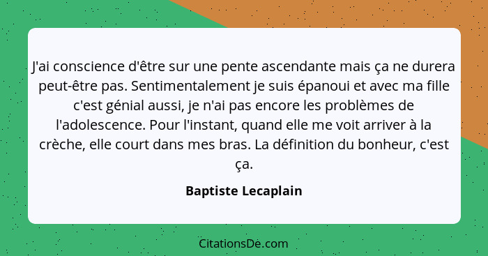 J'ai conscience d'être sur une pente ascendante mais ça ne durera peut-être pas. Sentimentalement je suis épanoui et avec ma fill... - Baptiste Lecaplain