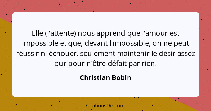 Elle (l'attente) nous apprend que l'amour est impossible et que, devant l'impossible, on ne peut réussir ni échouer, seulement maint... - Christian Bobin