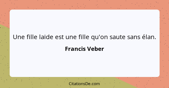 Une fille laide est une fille qu'on saute sans élan.... - Francis Veber