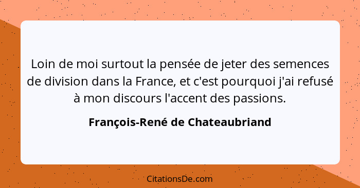 Loin de moi surtout la pensée de jeter des semences de division dans la France, et c'est pourquoi j'ai refusé à mon d... - François-René de Chateaubriand