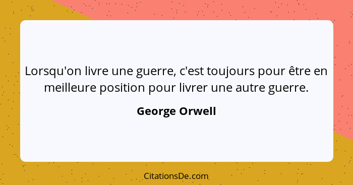 Lorsqu'on livre une guerre, c'est toujours pour être en meilleure position pour livrer une autre guerre.... - George Orwell