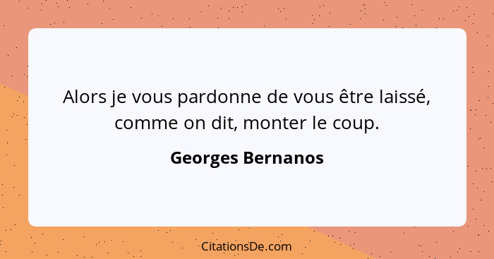 Alors je vous pardonne de vous être laissé, comme on dit, monter le coup.... - Georges Bernanos